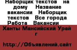 Наборщик текстов ( на дому) › Название вакансии ­ Наборщик текстов - Все города Работа » Вакансии   . Ханты-Мансийский,Урай г.